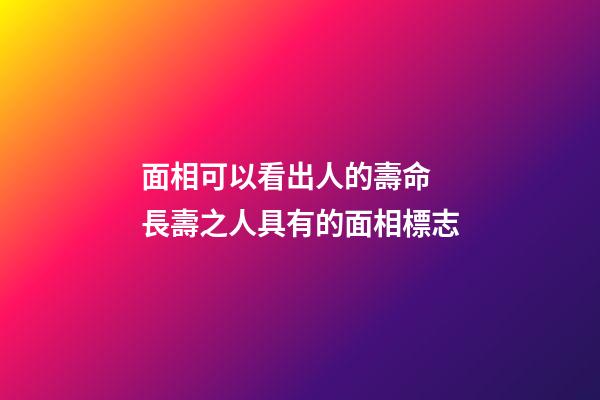 面相可以看出人的壽命 長壽之人具有的面相標志